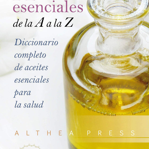 ACEITES ESENCIALES DE LA A A LA Z: DICCIONARIO COMPLETO DE ACEITES ESENCIALES PARA LA SALUD
