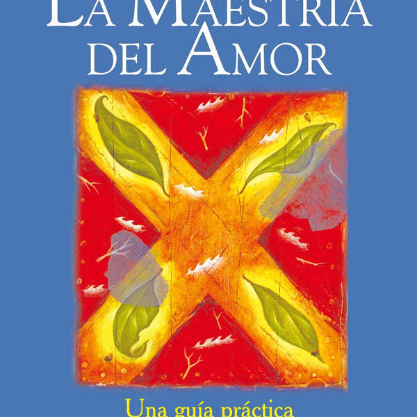 LA MAESTRIA DEL AMOR: UNA GUIA PRACTICA PARA EL ARTE DE LAS RELAC IONES