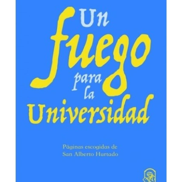 UN FUEGO PARA LA UNIVERSIDAD. Paginas escogidas de San Alberto Hurtado