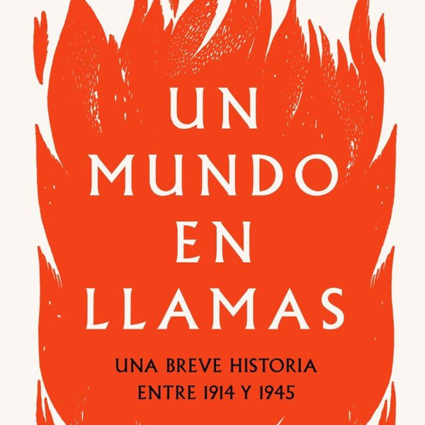 UN MUNDO EN LLAMAS. UNA BREVE HISTORIA ENTRE 1914 Y 1945