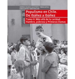 POPULISMO EN CHILE DE IBAÑEZ A IBAÑEZ, TOMO II: MAS ALLA DE LA CARIDAD. HAMBRE, POBREZA Y PRIMERAS DAMAS