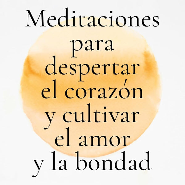 MEDITACIONES PARA DESPERTAR EL CORAZON Y CULTIVAR EL AMOR Y LA BONDAD