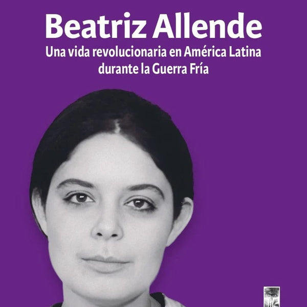 BEATRIZ ALLENDE, UNA VIDA REVOLUCIONARIA EN AMERICA LATINA DURANTE LA GUERRA FRIA