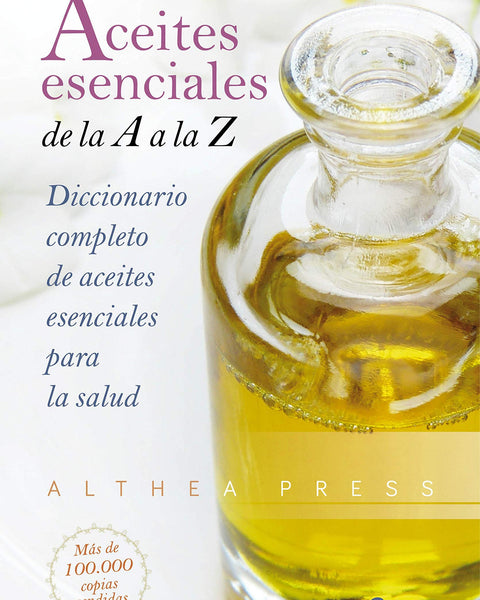 ACEITES ESENCIALES DE LA A A LA Z: DICCIONARIO COMPLETO DE ACEITES ESENCIALES PARA LA SALUD