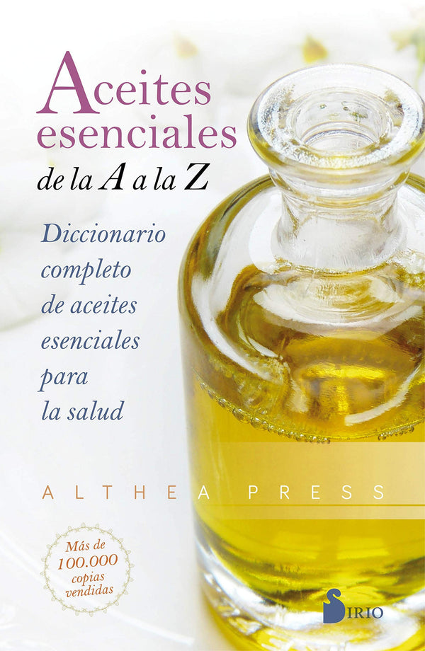 ACEITES ESENCIALES DE LA A A LA Z: DICCIONARIO COMPLETO DE ACEITES ESENCIALES PARA LA SALUD