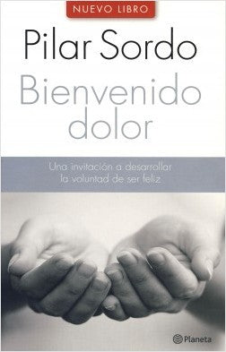 BIENVENIDO DOLOR. Una Invitación A Desarrollar La Voluntad De Ser Feliz