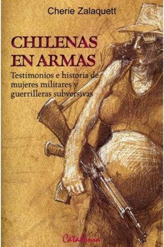 Chilenas En Armas: Testimonios E Historia De Mujeres Militares Y Guerra