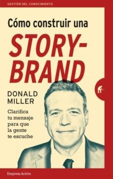 COMO CONSTRUIR UNA STORYBRAND: CLARIFICA TU MENSAJE PAR AQUE LA GENTE TE ESCUCHE