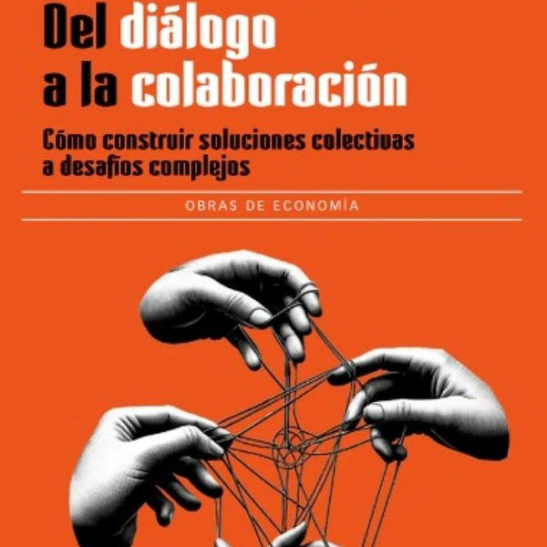 DEL DIÁLOGO A LA COLABORACIÓN. CÓMO CONSTRUIR SOLUCIONES COLECTIVAS A DESAFÍOS COMPLEJOS