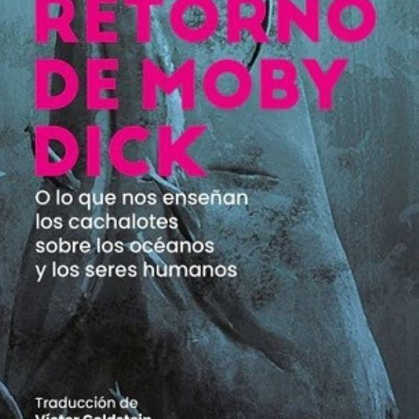 EL RETORNO DE MOBY DICK. O LO QUE NOS ENSEÑAN LOS CACHALOTES SOBRE LOS OCEÁNOS Y LOS SERES HUMANOS