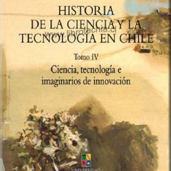 HISTORIA DE LA CIENCIA Y TECNOLOGÍA EN CHILE TOMO IV