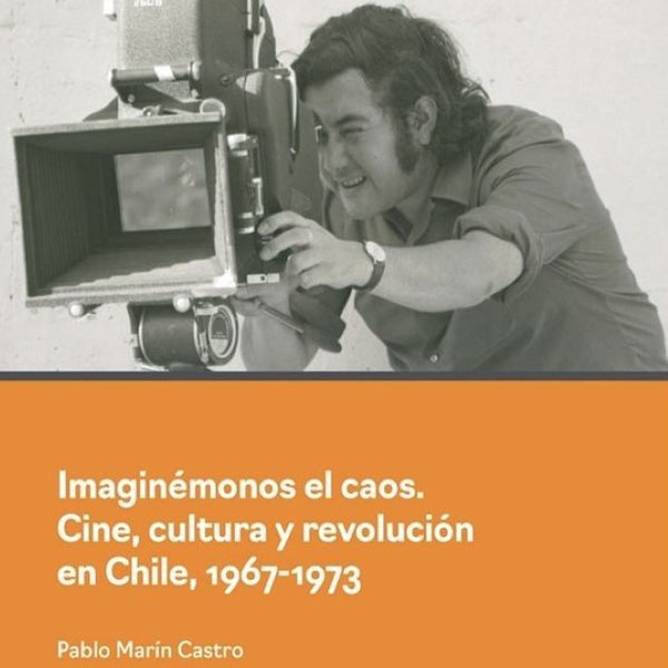 IMAGINÉMONOS EL CAOS. CINE, CULTURA Y REVOLUCIÓN EN CHILE, 1967-1973