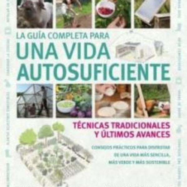 LA GUIA COMPLETA PARA UNA VIDA AUTOSUFICIENTE. TECNICAS TRADICIONALES Y ULTIMOS AVANCES