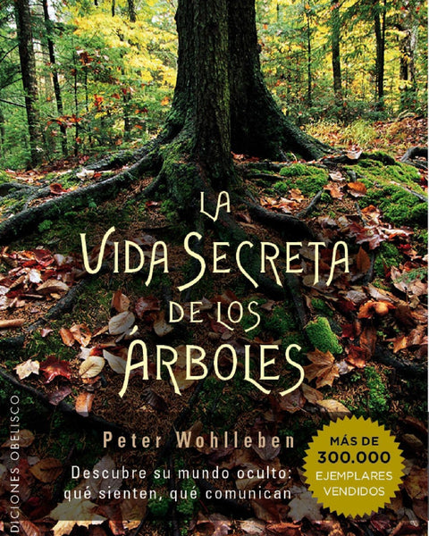 LA VIDA SECRETA DE LOS ARBOLES : DESCUBRE SU MUNDO OCULTO QUE SIENTEN, QUE COMUNICAN