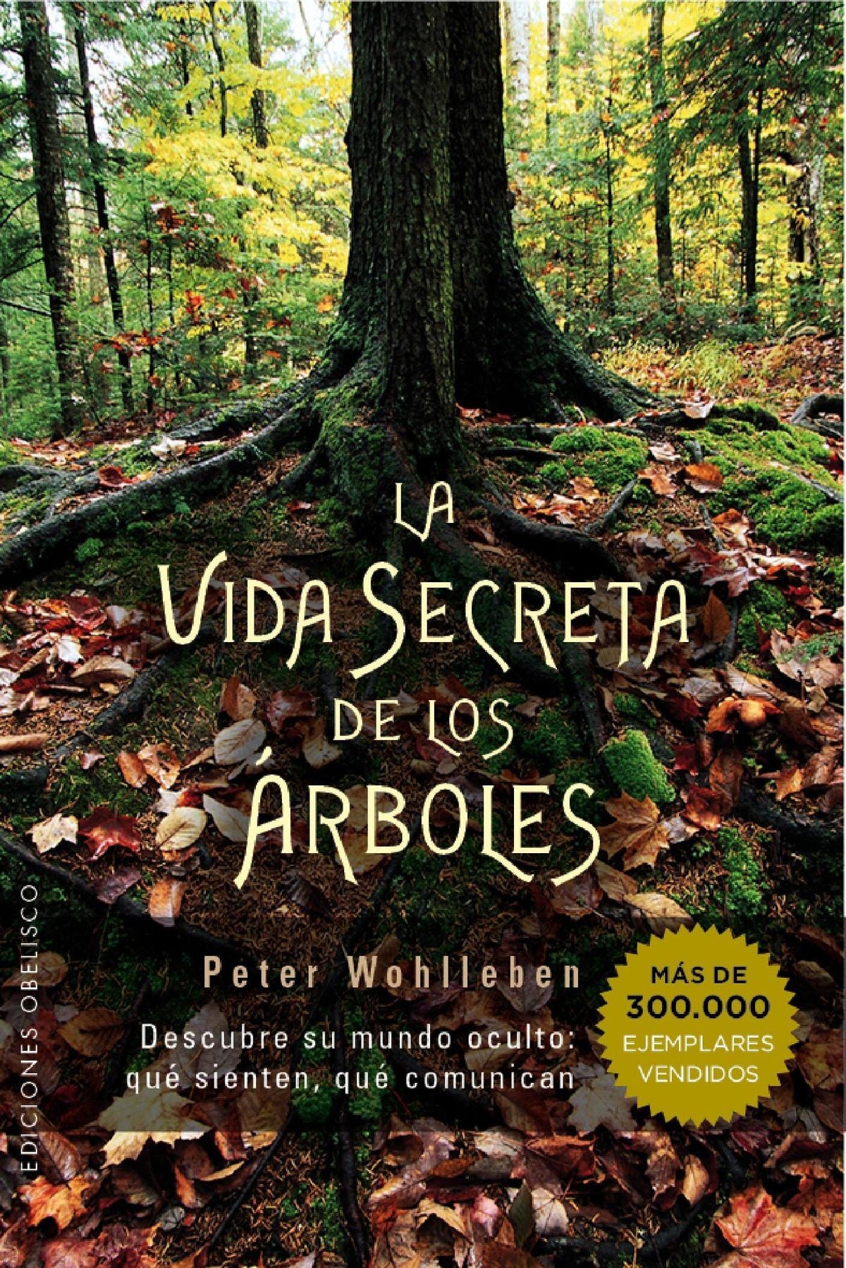 LA VIDA SECRETA DE LOS ARBOLES : DESCUBRE SU MUNDO OCULTO QUE SIENTEN, QUE COMUNICAN