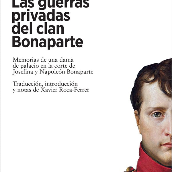 LAS GUERRAS PRIVADAS DEL CLAN BONAPARTE: MEMORIAS DE UNA DAMA DE PALACIO EN LA CORTE DE JOSEFINA Y NAPOLEON BONAPARTE