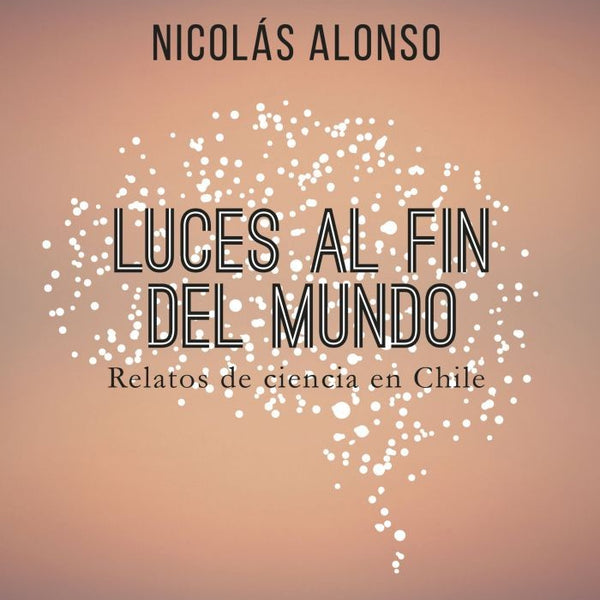 LUCES AL FIN DEL MUNDO RELATOS DE CIENCIA EN CHILE