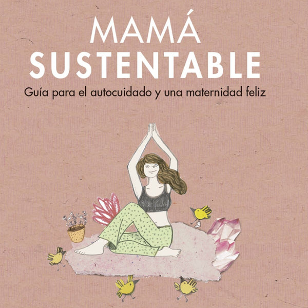 MAMA SUSTENTABLE. Guía Para el Autocuidado y una Maternidad Feliz
