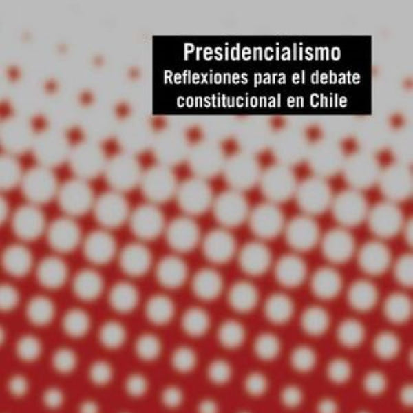 PRESIDENCIALISMO. REFLEXIONES PARA EL DEBATE CONSTITUCIONAL EN CHILE