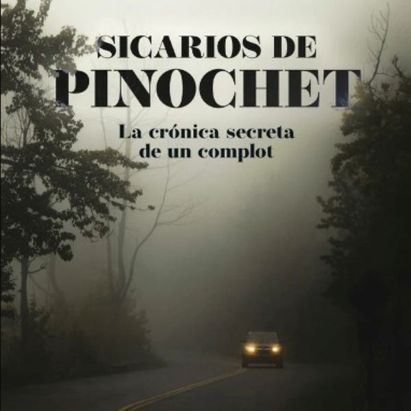 SICARIOS DE PINOCHET. LA CRONICA SECRETA DE UN COMPLOT