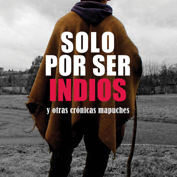 SOLO POR SER INDIOS Y OTRAS CRONICAS MAPUCHES