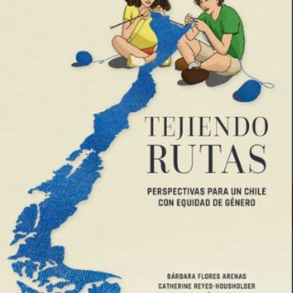 TEJIENDO RUTAS. PERSPECTIVAS PARA UN CHILE CON EQUIDAD DE GÉNERO