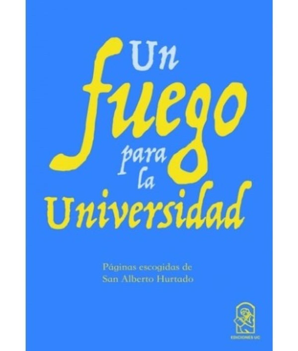 UN FUEGO PARA LA UNIVERSIDAD. Paginas escogidas de San Alberto Hurtado